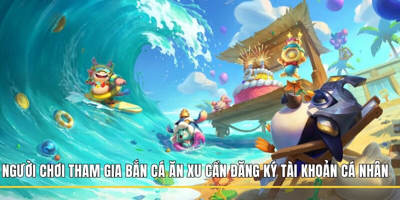 Người chơi tham gia Bắn Cá Ăn Xu cần đăng ký tài khoản cá nhân