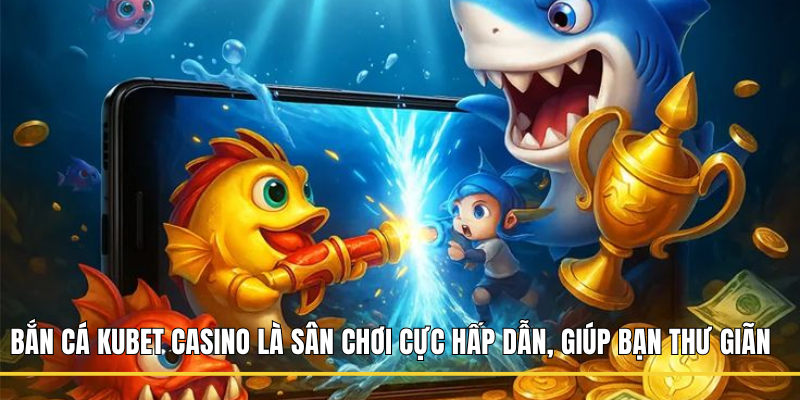 Bắn cá Kubet Casino là sân chơi cực hấp dẫn, giúp bạn thư giãn